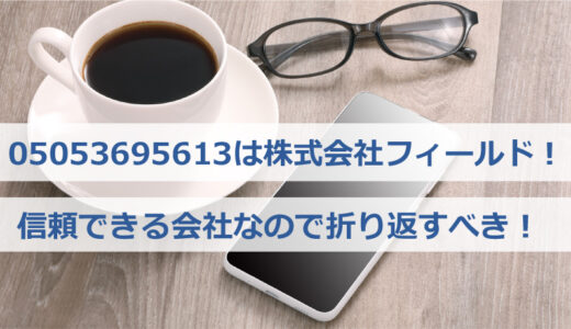 05053695613は株式会社フィールド(大阪)の電話番号！信頼できる会社なので折り返すべき！