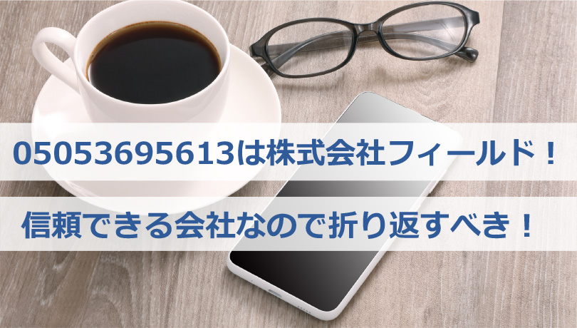 05053695613は株式会社フィールド(大阪)の電話番号！信頼できる会社なので折り返すべき！